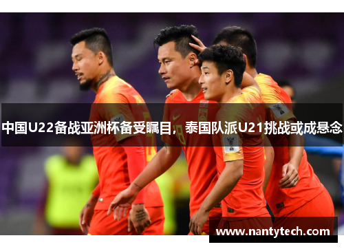 中国U22备战亚洲杯备受瞩目，泰国队派U21挑战或成悬念